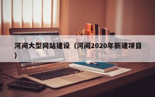 正定河间大型网站建设（河间2020年新建项目）