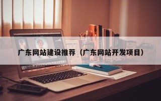 正定广东网站建设推荐（广东网站开发项目）