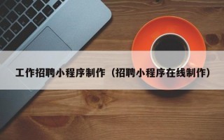 正定工作招聘小程序制作（招聘小程序在线制作）