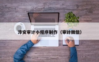 正定淳安审计小程序制作（审计微信）