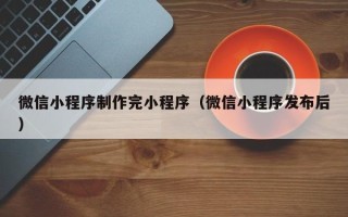 正定微信小程序制作完小程序（微信小程序发布后）