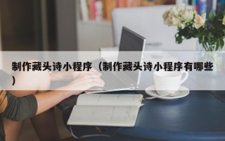 正定制作藏头诗小程序（制作藏头诗小程序有哪些）